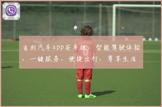 吉利汽车app安卓版，智能驾驶体验，一键服务，便捷出行，尊享生活三重礼遇