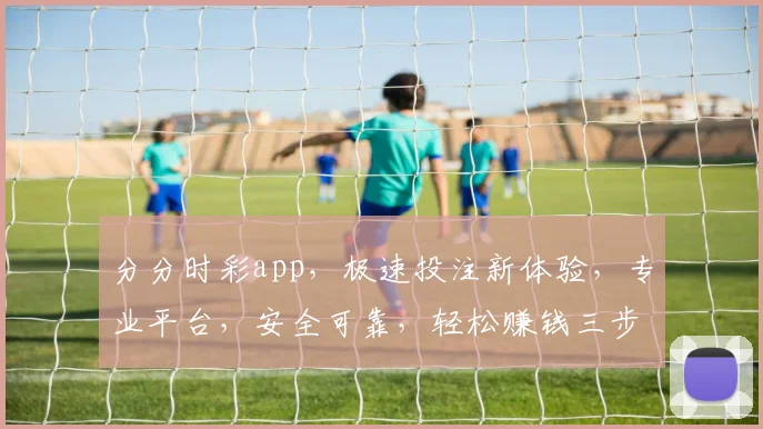 分分时彩app，极速投注新体验，专业平台，安全可靠，轻松赚钱三步走，快来体验