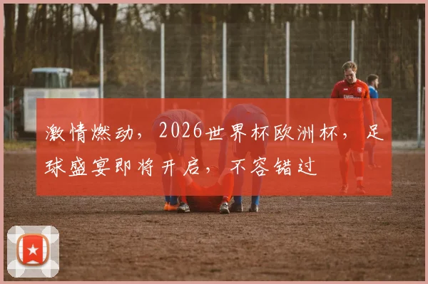 激情燃动，2026世界杯欧洲杯，足球盛宴即将开启，不容错过
