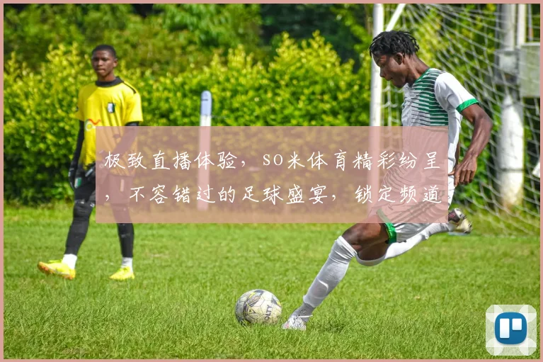 极致直播体验，so米体育精彩纷呈，不容错过的足球盛宴，锁定频道，享受视觉冲击
