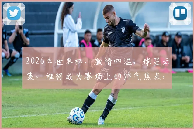 2026年世界杯，激情四溢，球星云集，谁将成为赛场上的帅气焦点，引人瞩目