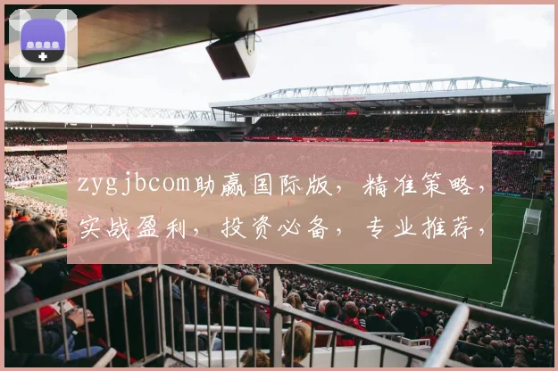 zygjbcom助赢国际版，精准策略，实战盈利，投资必备，专业推荐，双管齐下，财富加速