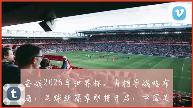 备战2026年世界杯，肖指导战略布局，足球新篇章即将开启，中国足球崛起在即