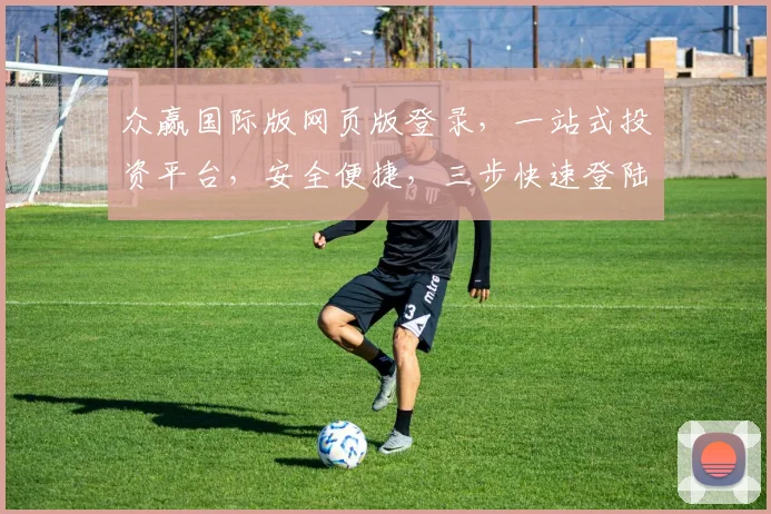 众赢国际版网页版登录，一站式投资平台，安全便捷，三步快速登陆，体验非凡