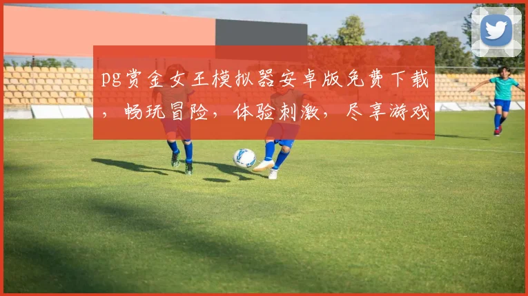pg赏金女王模拟器安卓版免费下载，畅玩冒险，体验刺激，尽享游戏乐趣，不容错过