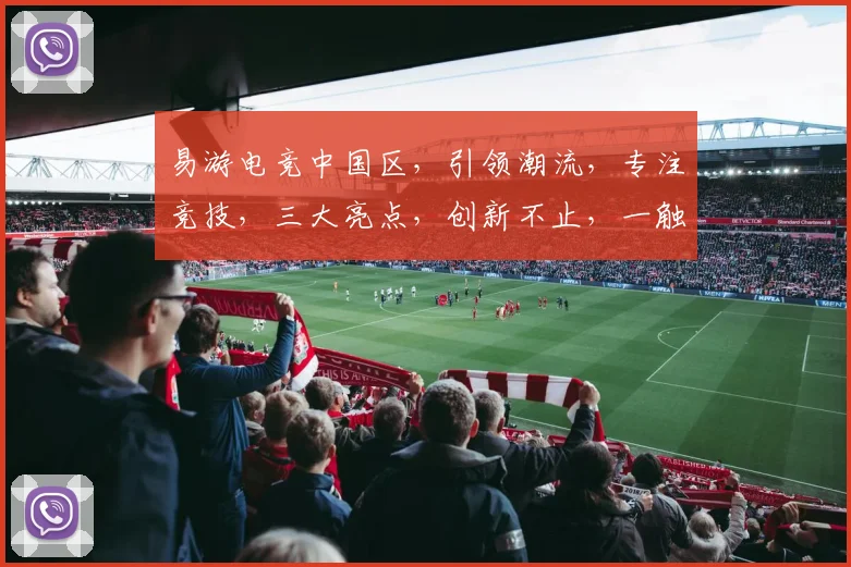 易游电竞中国区，引领潮流，专注竞技，三大亮点，创新不止，一触即发