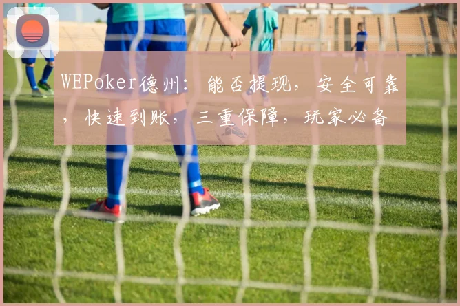 WEPoker德州：能否提现，安全可靠，快速到账，三重保障，玩家必备