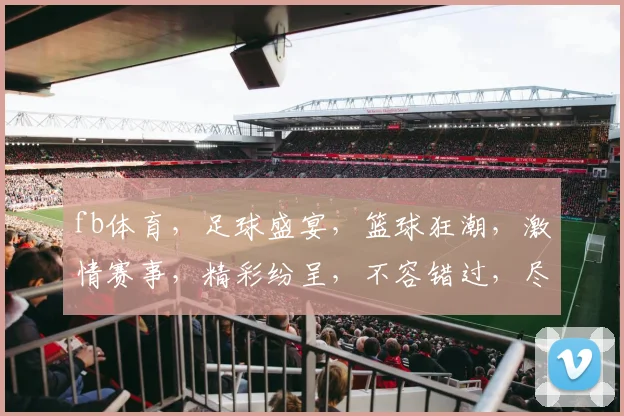 fb体育，足球盛宴，篮球狂潮，激情赛事，精彩纷呈，不容错过，尽在fb体育平台