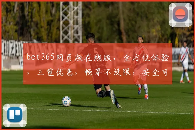 bet365网页版在线版，全方位体验，三重优惠，畅享不设限，安全可靠，必选之选