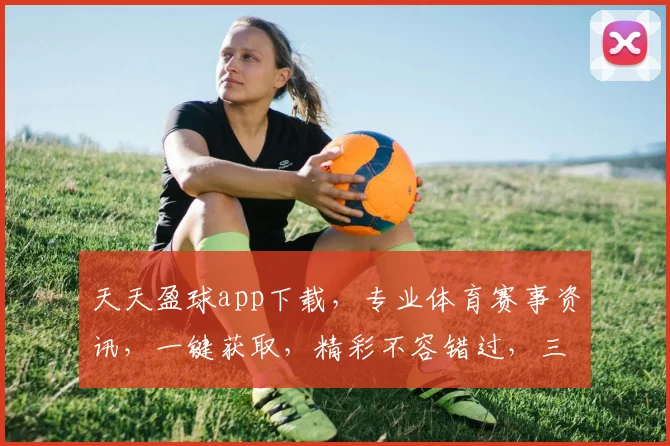 天天盈球app下载，专业体育赛事资讯，一键获取，精彩不容错过，三重福利等你来