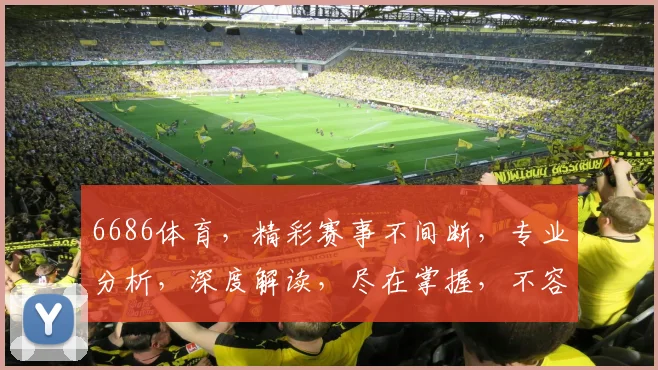 6686体育，精彩赛事不间断，专业分析，深度解读，尽在掌握，不容错过