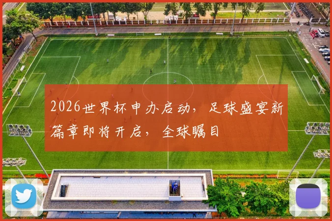 2026世界杯申办启动，足球盛宴新篇章即将开启，全球瞩目