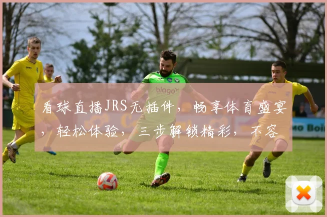 看球直播JRS无插件，畅享体育盛宴，轻松体验，三步解锁精彩，不容错过