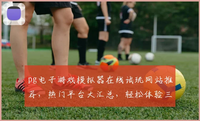 pg电子游戏模拟器在线试玩网站推荐，热门平台大汇总，轻松体验三款经典游戏，不容错过