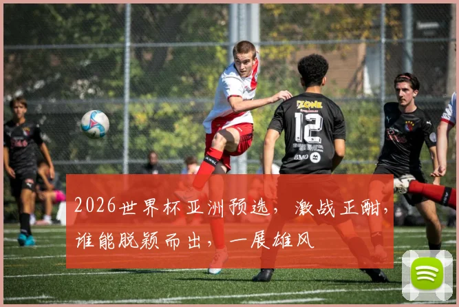 2026世界杯亚洲预选，激战正酣，谁能脱颖而出，一展雄风