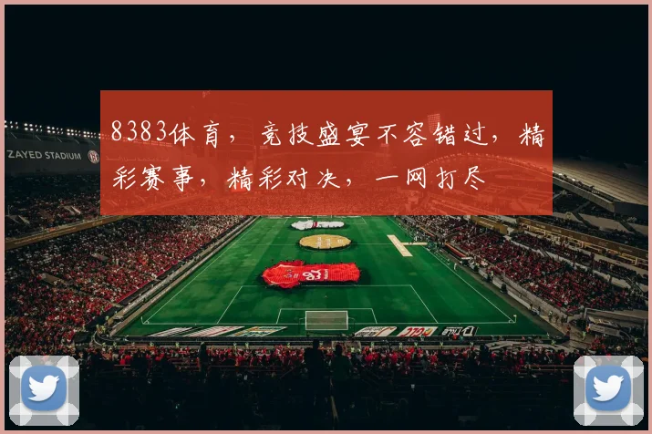 8383体育，竞技盛宴不容错过，精彩赛事，精彩对决，一网打尽