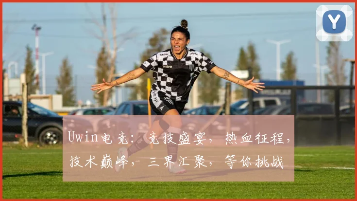 Uwin电竞：竞技盛宴，热血征程，技术巅峰，三界汇聚，等你挑战