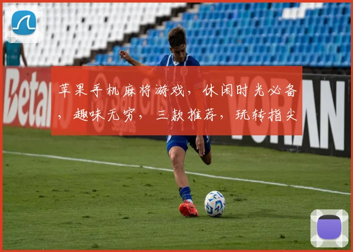苹果手机麻将游戏，休闲时光必备，趣味无穷，三款推荐，玩转指尖乐趣